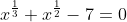 x^{\frac{1}{3}} + x^{\frac{1}{2}} - 7 = 0